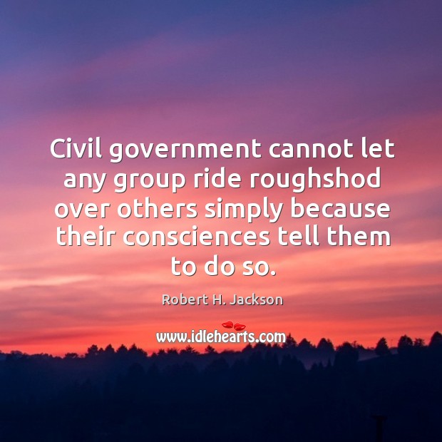 Civil government cannot let any group ride roughshod over others simply because Robert H. Jackson Picture Quote