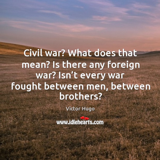 Civil war? what does that mean? is there any foreign war? isn’t every war fought between men, between brothers? Victor Hugo Picture Quote