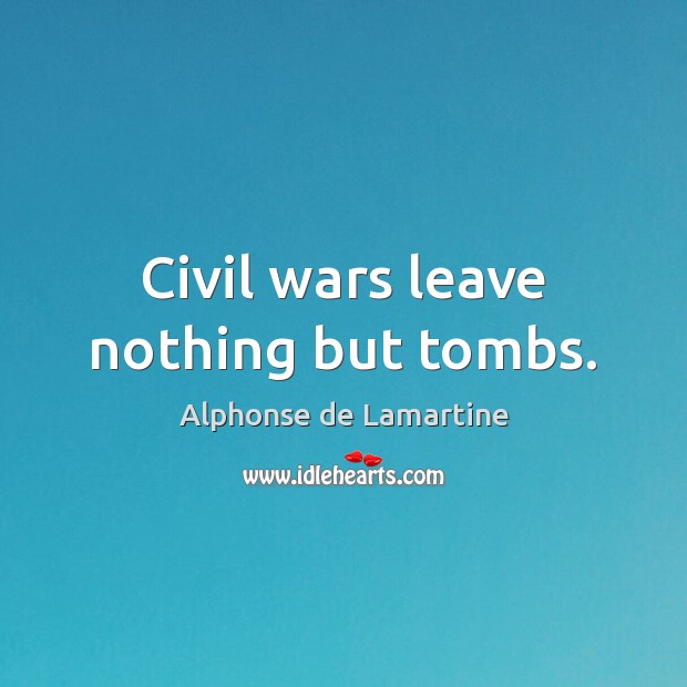 Civil wars leave nothing but tombs. Alphonse de Lamartine Picture Quote