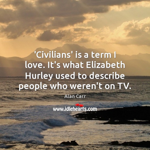 ‘Civilians’ is a term I love. It’s what Elizabeth Hurley used to Alan Carr Picture Quote