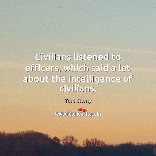 Civilians listened to officers, which said a lot about the intelligence of civilians. Tom Clancy Picture Quote