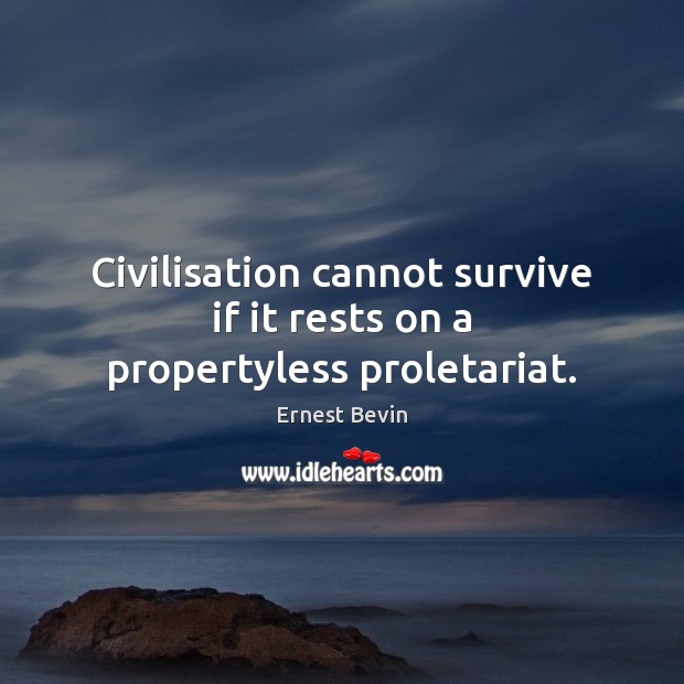 Civilisation cannot survive if it rests on a propertyless proletariat. Ernest Bevin Picture Quote