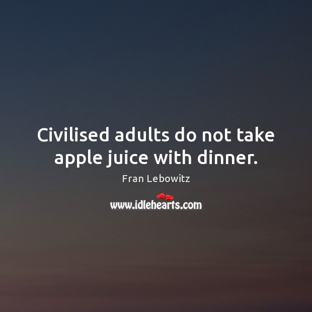 Civilised adults do not take apple juice with dinner. Fran Lebowitz Picture Quote