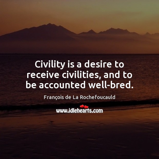 Civility is a desire to receive civilities, and to be accounted well-bred. François de La Rochefoucauld Picture Quote
