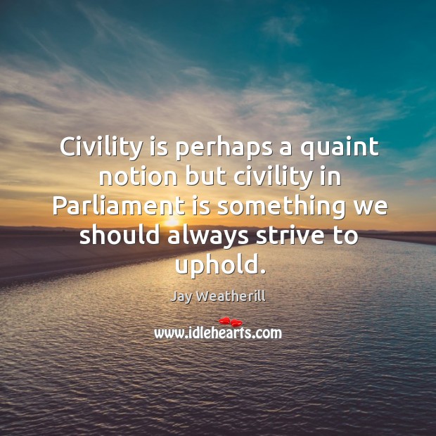 Civility is perhaps a quaint notion but civility in parliament is something we should always strive to uphold. Jay Weatherill Picture Quote