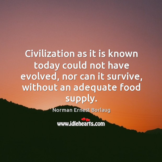 Civilization as it is known today could not have evolved, nor can it survive Norman Ernest Borlaug Picture Quote