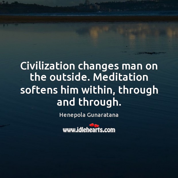 Civilization changes man on the outside. Meditation softens him within, through and Henepola Gunaratana Picture Quote