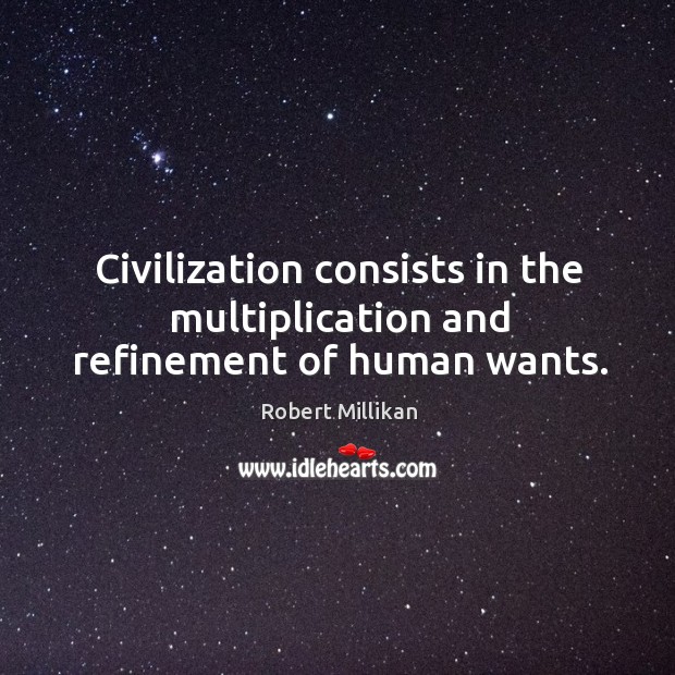 Civilization consists in the multiplication and refinement of human wants. Robert Millikan Picture Quote