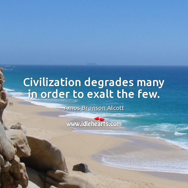 Civilization degrades many in order to exalt the few. Amos Bronson Alcott Picture Quote