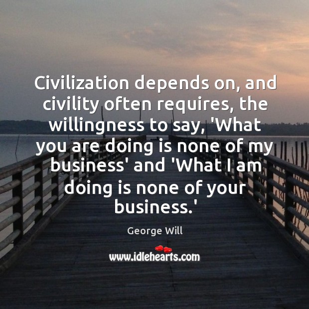 Civilization depends on, and civility often requires, the willingness to say, ‘What George Will Picture Quote