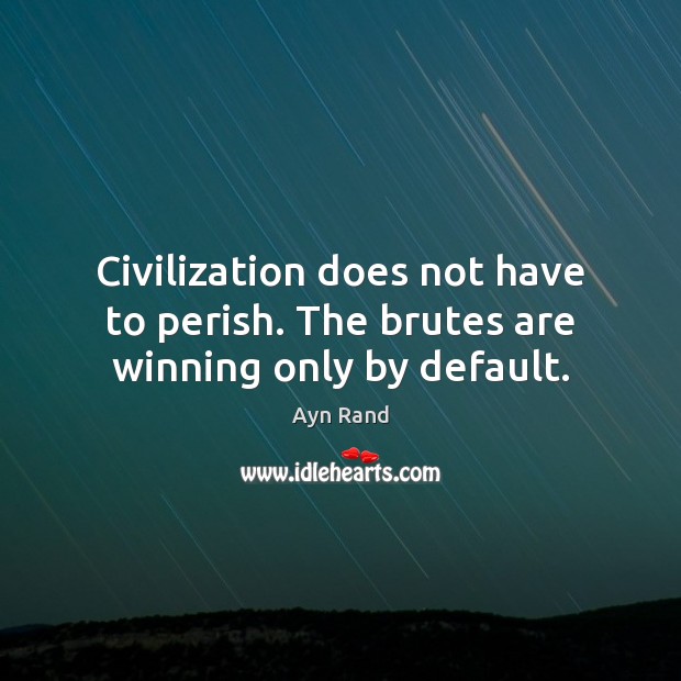 Civilization does not have to perish. The brutes are winning only by default. Ayn Rand Picture Quote