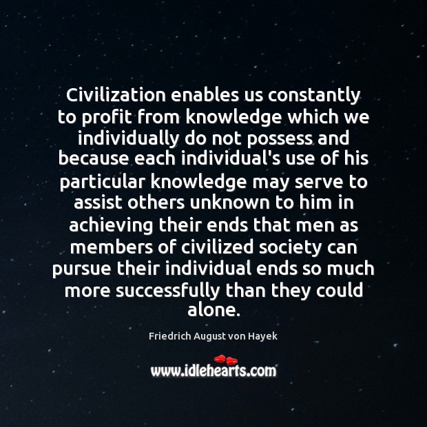Civilization enables us constantly to profit from knowledge which we individually do 