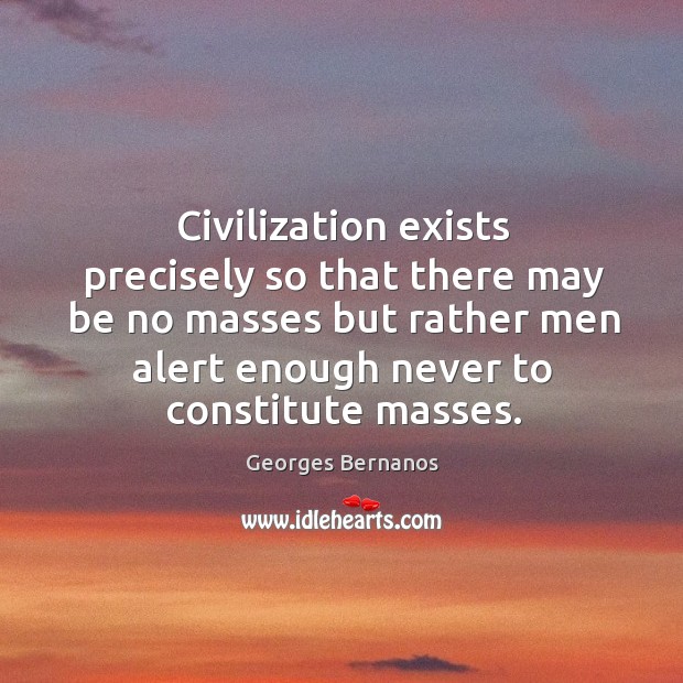 Civilization exists precisely so that there may be no masses but rather men alert enough never to constitute masses. Georges Bernanos Picture Quote