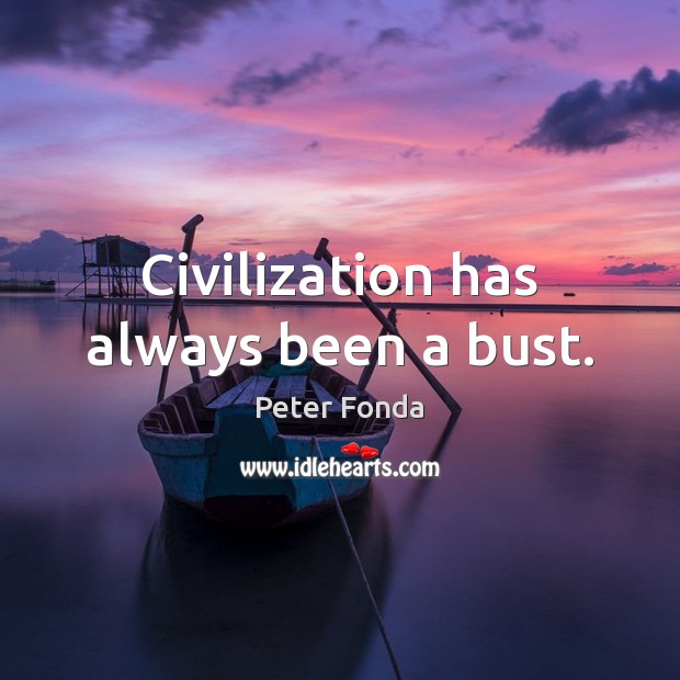 Civilization has always been a bust. Peter Fonda Picture Quote