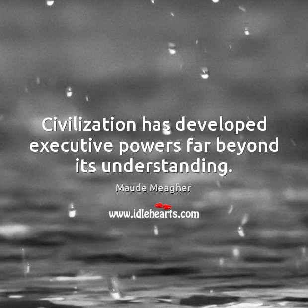 Civilization has developed executive powers far beyond its understanding. Maude Meagher Picture Quote