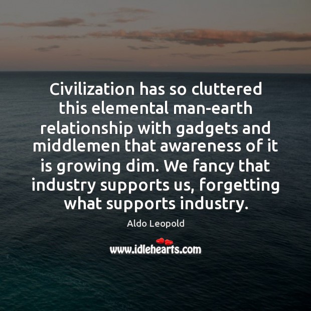 Civilization has so cluttered this elemental man-earth relationship with gadgets and middlemen Aldo Leopold Picture Quote