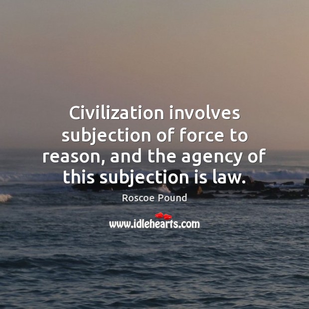 Civilization involves subjection of force to reason, and the agency of this Roscoe Pound Picture Quote