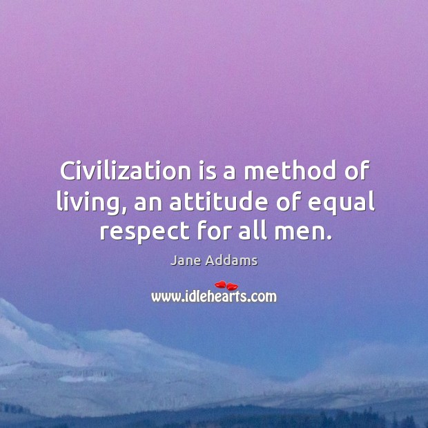 Civilization is a method of living, an attitude of equal respect for all men. Jane Addams Picture Quote