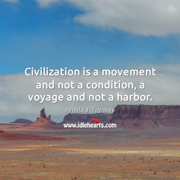Civilization is a movement and not a condition, a voyage and not a harbor. Image