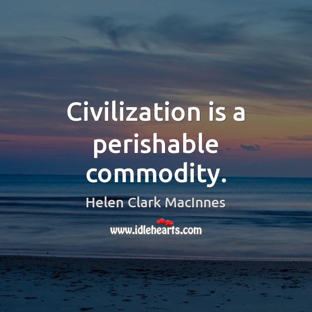 Civilization is a perishable commodity. Helen Clark MacInnes Picture Quote