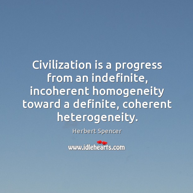 Civilization is a progress from an indefinite, incoherent homogeneity toward a definite, coherent heterogeneity. Herbert Spencer Picture Quote