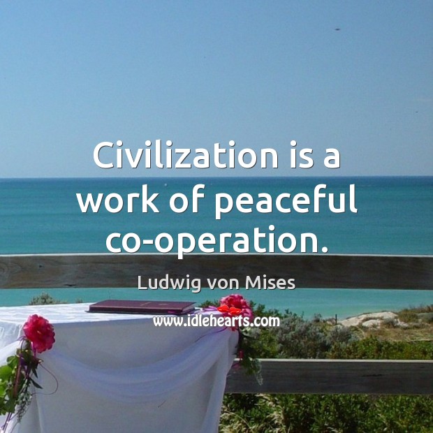 Civilization is a work of peaceful co-operation. Ludwig von Mises Picture Quote