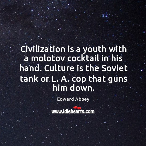 Civilization is a youth with a molotov cocktail in his hand. Culture is the soviet tank or l. A. Cop that guns him down. Edward Abbey Picture Quote