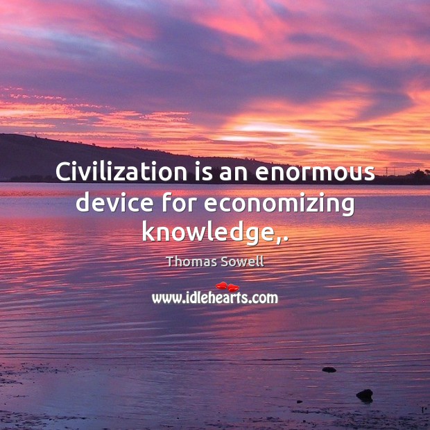 Civilization is an enormous device for economizing knowledge,. Thomas Sowell Picture Quote