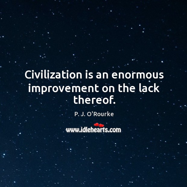 Civilization is an enormous improvement on the lack thereof. P. J. O’Rourke Picture Quote