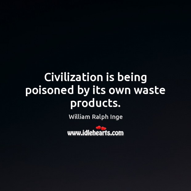 Civilization is being poisoned by its own waste products. William Ralph Inge Picture Quote