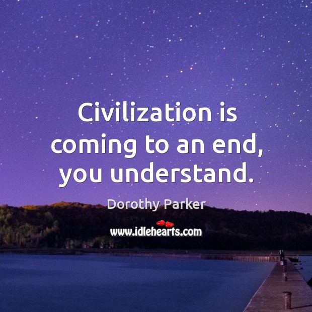 Civilization is coming to an end, you understand. Dorothy Parker Picture Quote