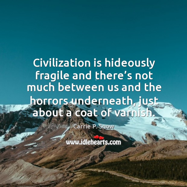 Civilization is hideously fragile and there’s not much between us and the horrors underneath, just about a coat of varnish. Carrie P. Snow Picture Quote