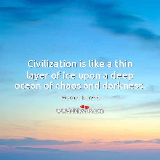 Civilization is like a thin layer of ice upon a deep ocean of chaos and darkness. Werner Herzog Picture Quote
