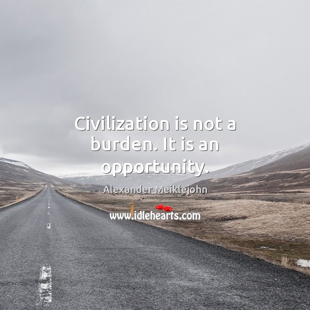 Civilization is not a burden. It is an opportunity. Alexander Meiklejohn Picture Quote