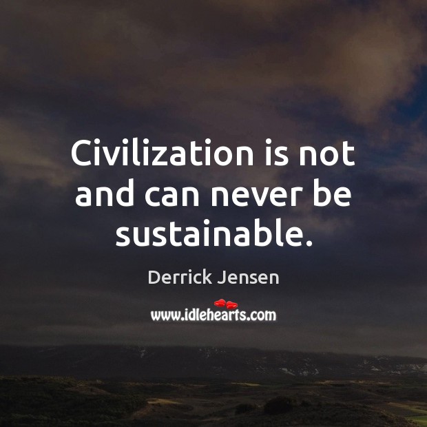 Civilization is not and can never be sustainable. Derrick Jensen Picture Quote