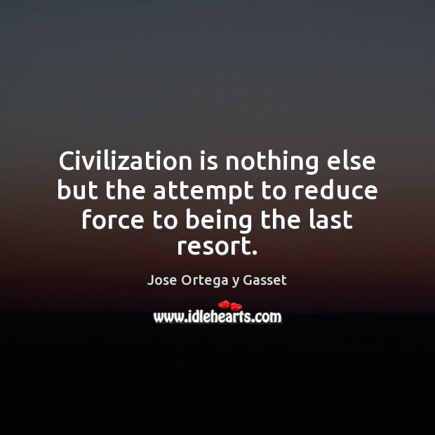 Civilization is nothing else but the attempt to reduce force to being the last resort. Jose Ortega y Gasset Picture Quote