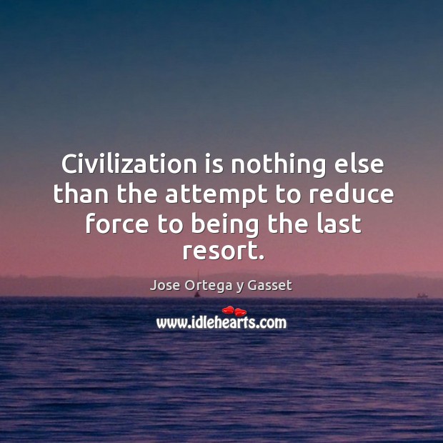 Civilization is nothing else than the attempt to reduce force to being the last resort. Jose Ortega y Gasset Picture Quote