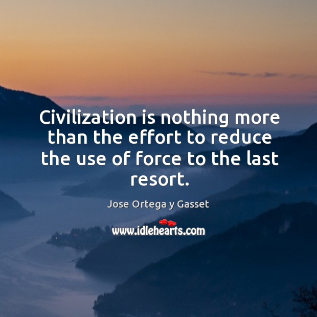 Civilization is nothing more than the effort to reduce the use of force to the last resort. Jose Ortega y Gasset Picture Quote