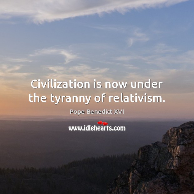 Civilization is now under the tyranny of relativism. Pope Benedict XVI Picture Quote