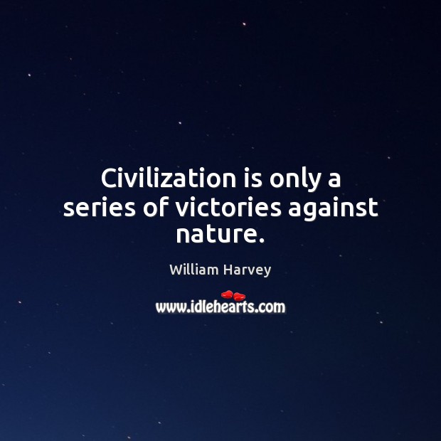 Civilization is only a series of victories against nature. William Harvey Picture Quote
