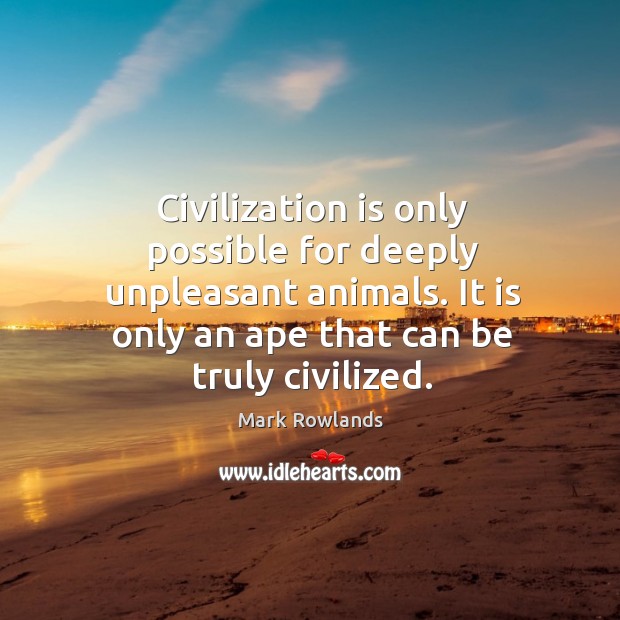 Civilization is only possible for deeply unpleasant animals. It is only an Mark Rowlands Picture Quote