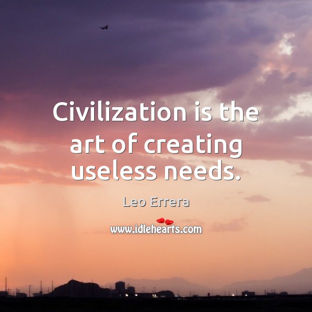 Civilization is the art of creating useless needs. Image
