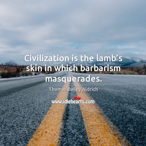 Civilization is the lamb’s skin in which barbarism masquerades. Thomas Bailey Aldrich Picture Quote