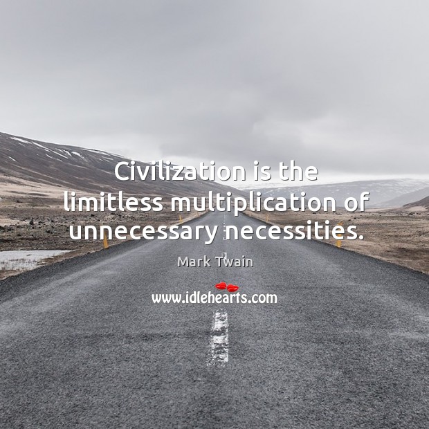 Civilization is the limitless multiplication of unnecessary necessities. Image