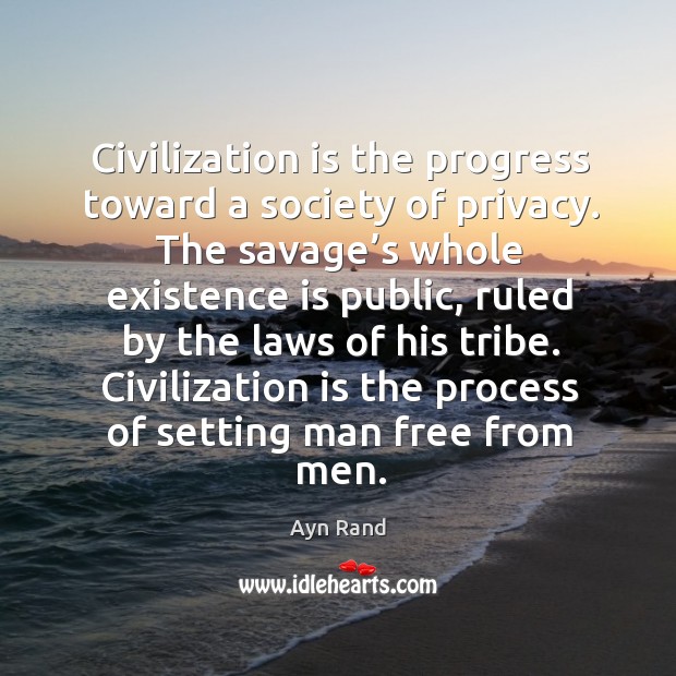 Civilization is the progress toward a society of privacy. The savage’s whole existence Ayn Rand Picture Quote