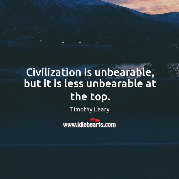Civilization is unbearable, but it is less unbearable at the top. Timothy Leary Picture Quote