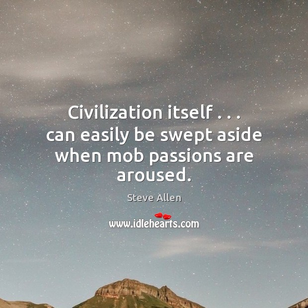 Civilization itself . . . can easily be swept aside when mob passions are aroused. Steve Allen Picture Quote