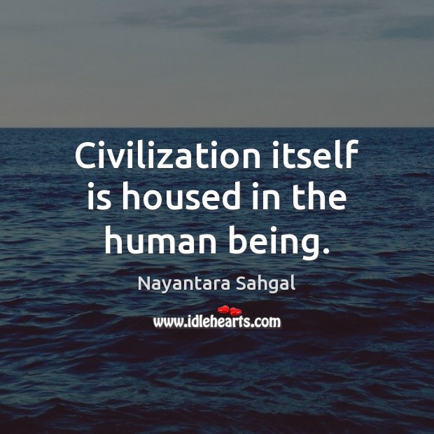 Civilization itself is housed in the human being. Nayantara Sahgal Picture Quote