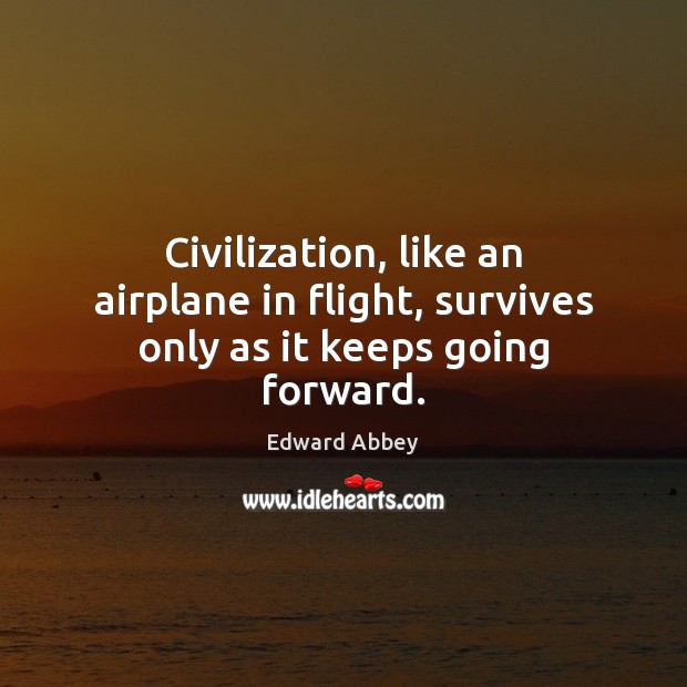 Civilization, like an airplane in flight, survives only as it keeps going forward. Edward Abbey Picture Quote