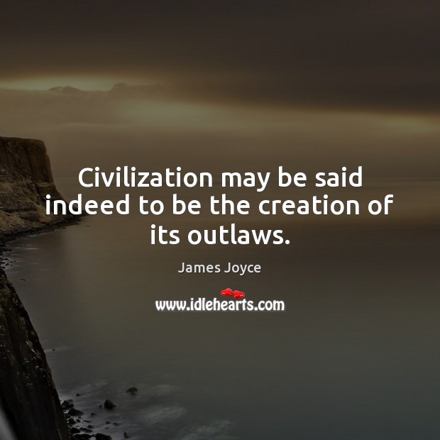 Civilization may be said indeed to be the creation of its outlaws. James Joyce Picture Quote